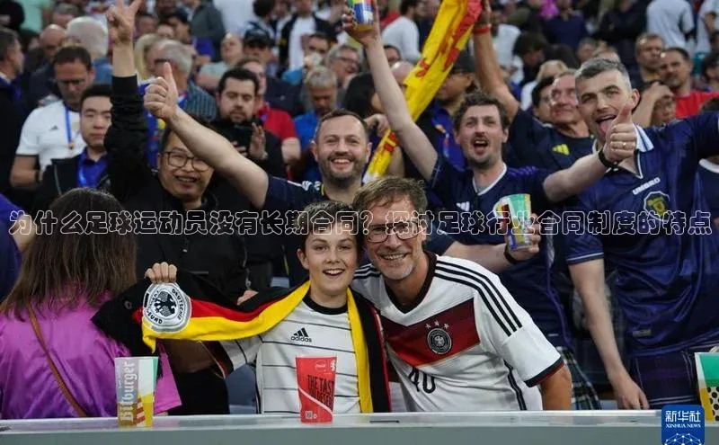 mk官网入口ARGA公司为什么足球运动员没有长期合同？探讨足球行业合同制度的特点