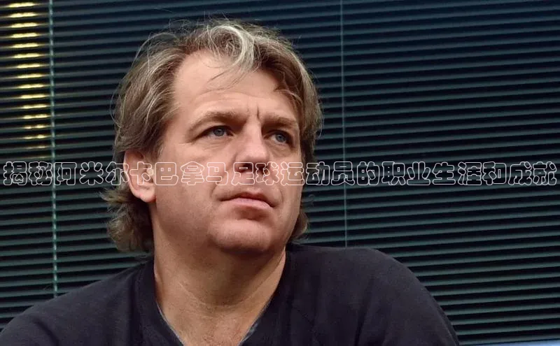 mk体育每日互动揭秘阿米尔卡巴拿马足球运动员的职业生涯和成就