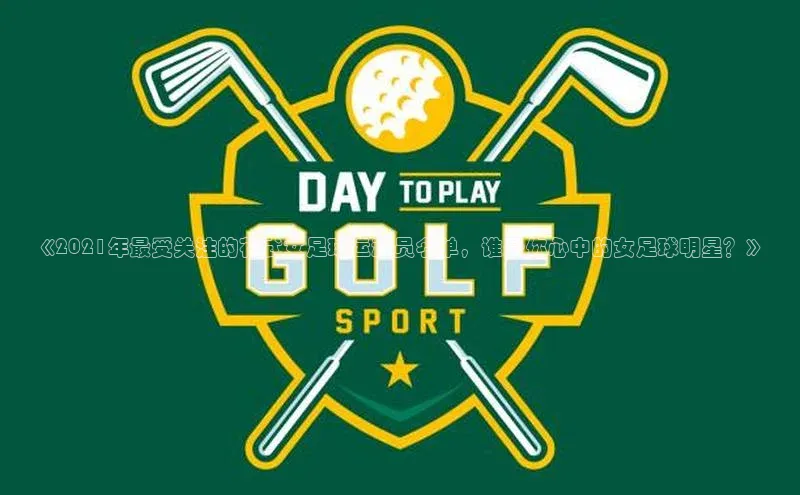 mk体育网址猫眼《2021年最受关注的花式女足球运动员名单，谁是你心中的女足球明星？》