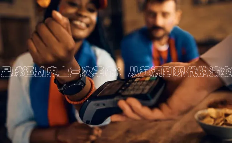 mk官网入口ARGA公司足球运动史上三次革命：从起源到现代的演变