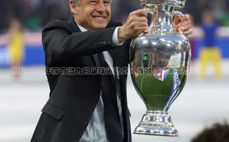 mksport体育百度百聘揭秘2021年前有潜力的足球运动员：谁将成为未来足坛新星?