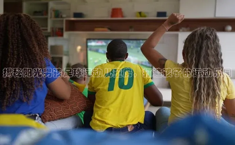 MK体育恩波利度小满理财揭秘阳光男孩足球运动儿童房，打造孩子的运动乐园