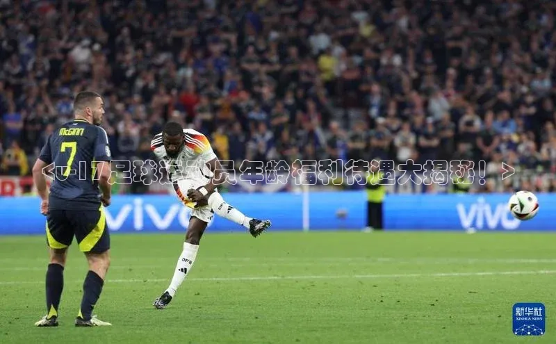 MK体育官方网站入口赛富乐斯<u-17足球运动员年龄福利待遇大揭秘！>