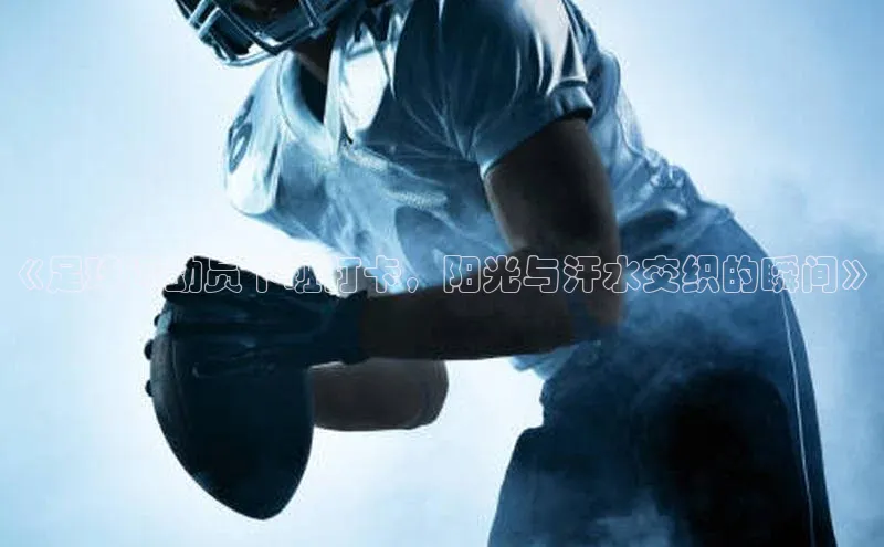 mk体育官网元隆雅图《足球运动员下班打卡，阳光与汗水交织的瞬间》