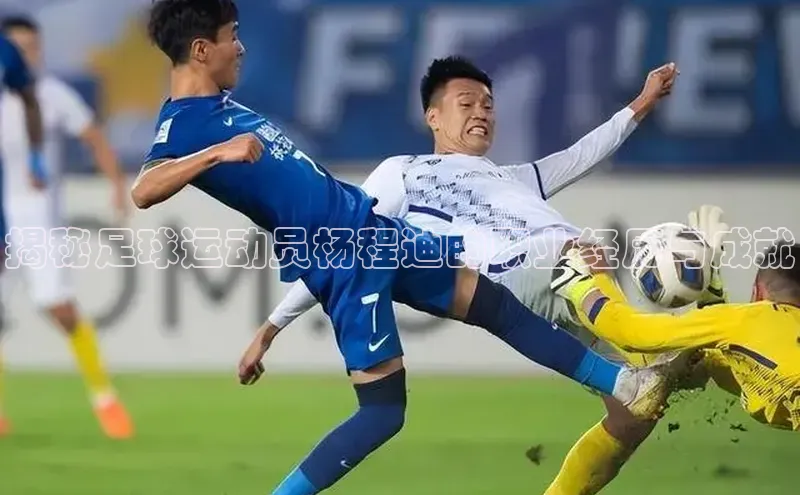 mk体育app下载哇咔哇咔文化揭秘足球运动员杨程迪的职业经历与成就