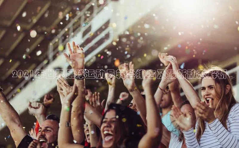 MKsports官方网站百度大脑2021年世界足球运动员转会排名及最新动态解析