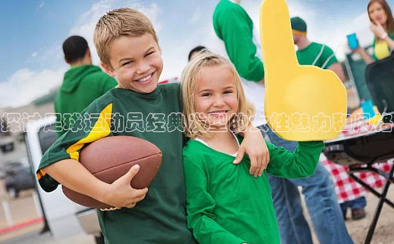 mk体育全站app梯哥哥科技探讨足球运动员经典发型的女性魅力和风格