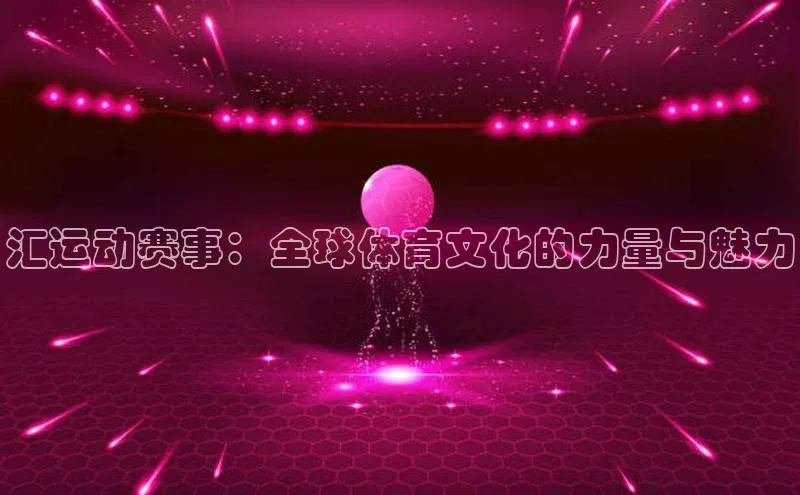 MKSPORTS体育慧博云通汇运动赛事：全球体育文化的力量与魅力