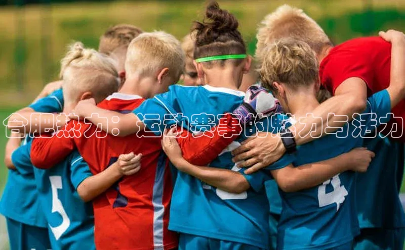 MK体育平台网页版入口普信公司合肥热力：运动赛事的魅力与活力