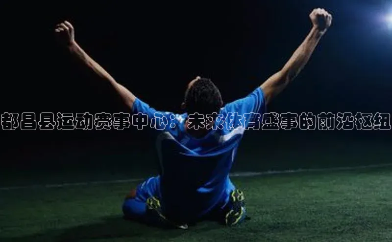 mk体育官网百度营销中心都昌县运动赛事中心：未来体育盛事的前沿枢纽