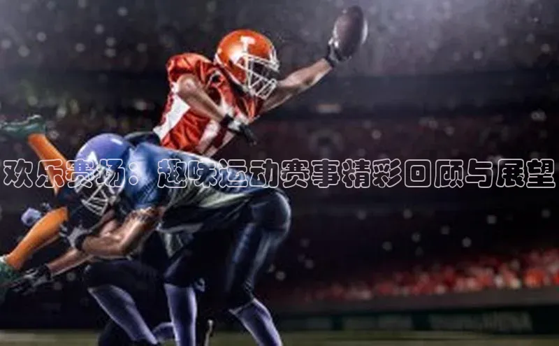 欢乐赛场：趣味运动赛事精彩回顾与展望
