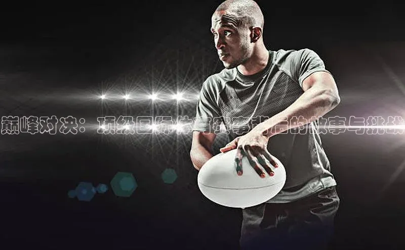 巅峰对决：顶级国际体育赛事背后的故事与挑战
