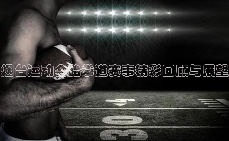 烟台运动会跆拳道赛事精彩回顾与展望