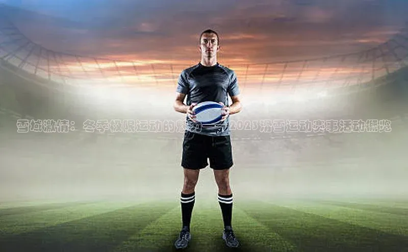 雪域激情：冬季极限运动的魅力——2023滑雪运动赛事活动概览