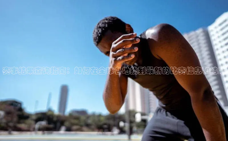 赛事结果查询指南：如何在全球各地找到最新的比赛信息和结果