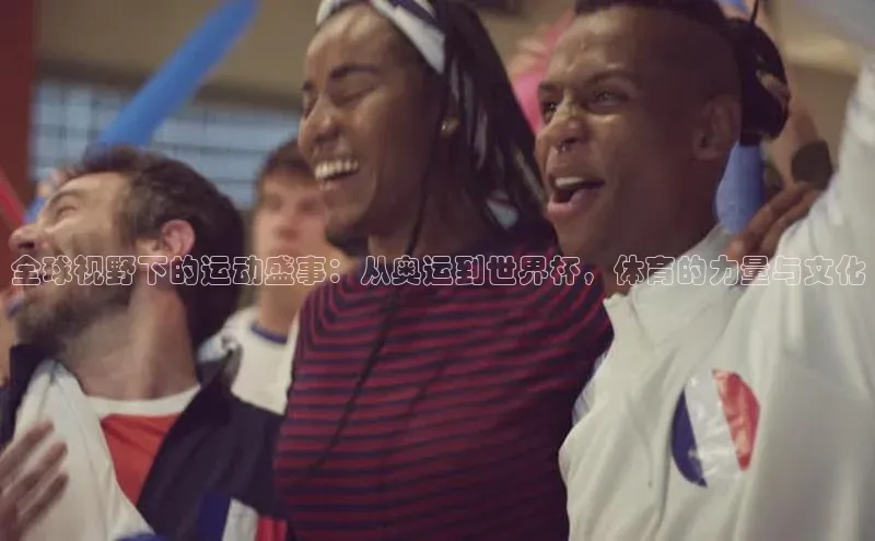 全球视野下的运动盛事：从奥运到世界杯，体育的力量与文化