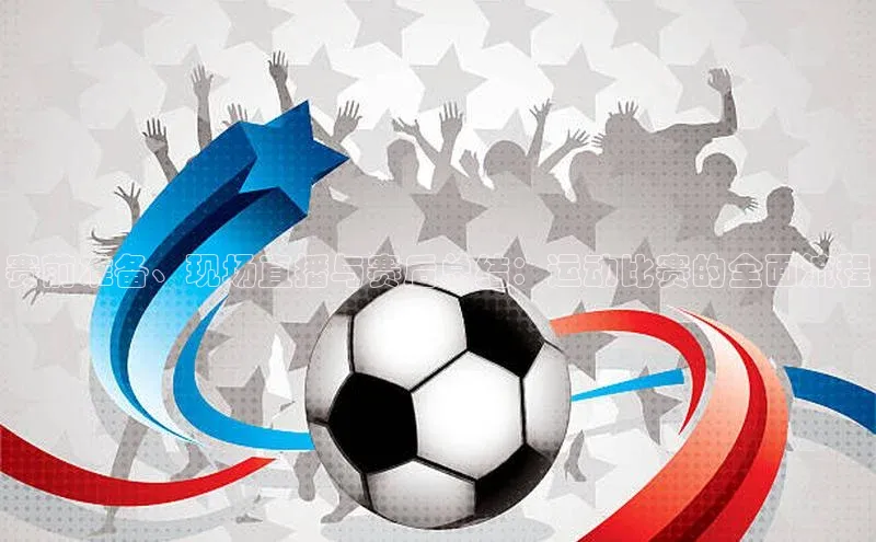 赛前准备、现场直播与赛后总结：运动比赛的全面流程