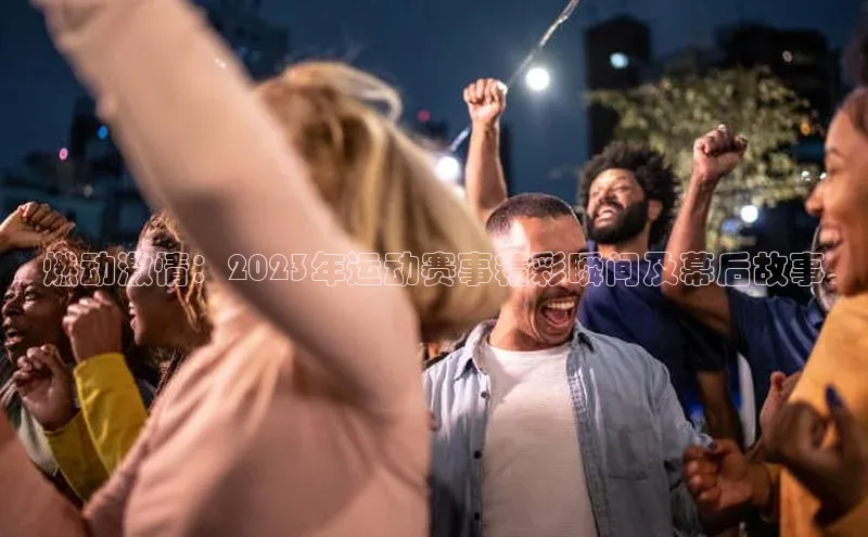 燃动激情：2023年运动赛事精彩瞬间及幕后故事