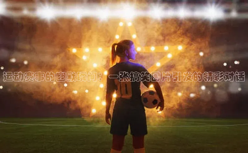 运动赛事的幽默瞬间：一张搞笑图片引发的精彩对话