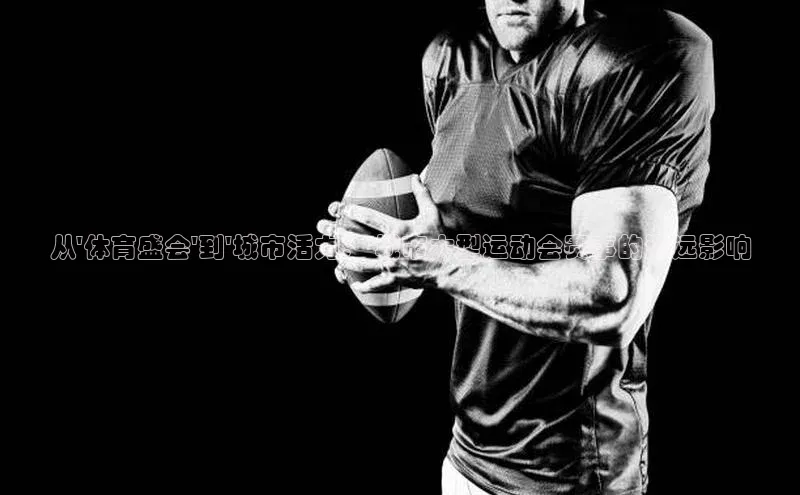 从\'体育盛会\'到\'城市活力：\'城市大型运动会赛事的深远影响