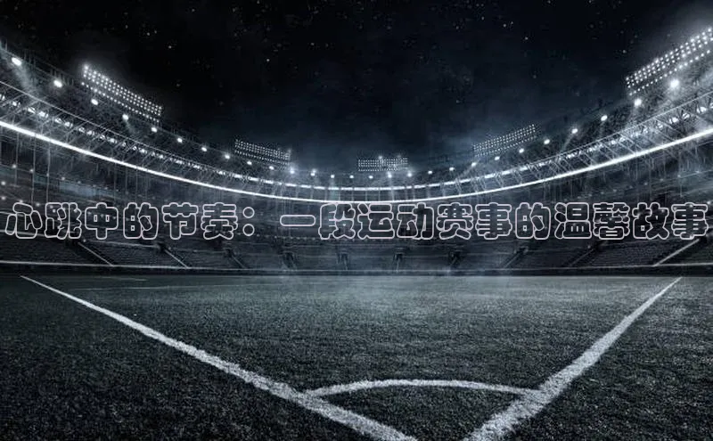 心跳中的节奏：一段运动赛事的温馨故事