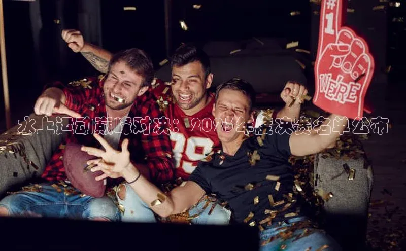 水上运动巅峰对决：2023年度决赛名单公布