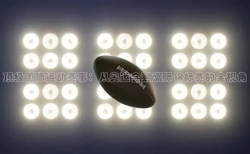 顶级国际运动赛事：从奥运会到洲际锦标赛的全视角