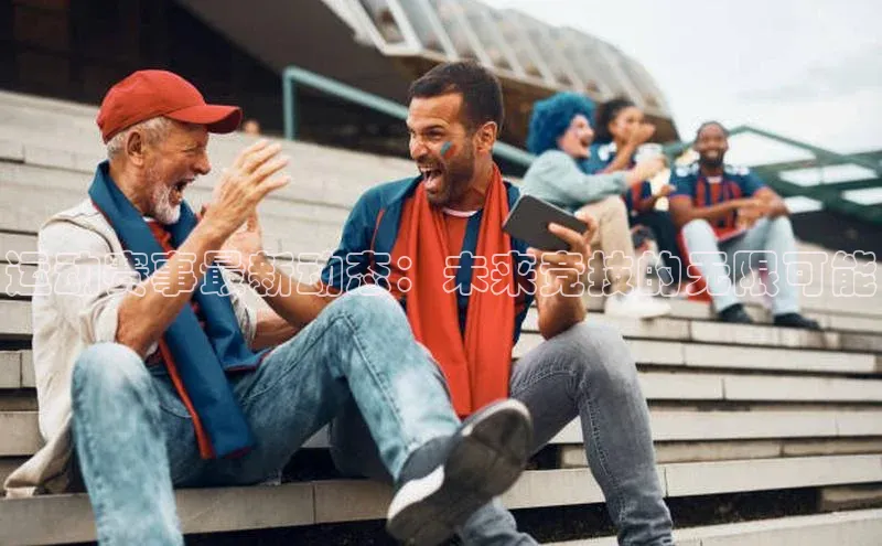 运动赛事最新动态：未来竞技的无限可能