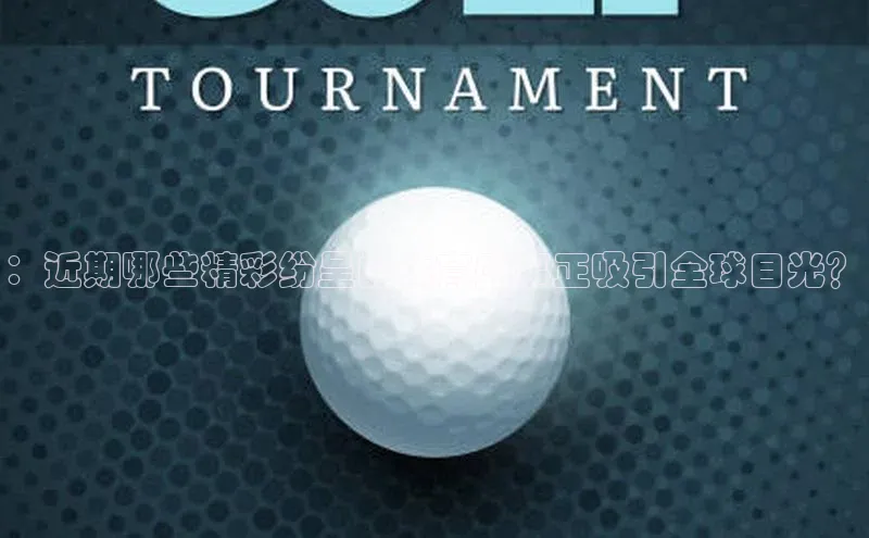 ：近期哪些精彩纷呈的体育盛事正吸引全球目光？