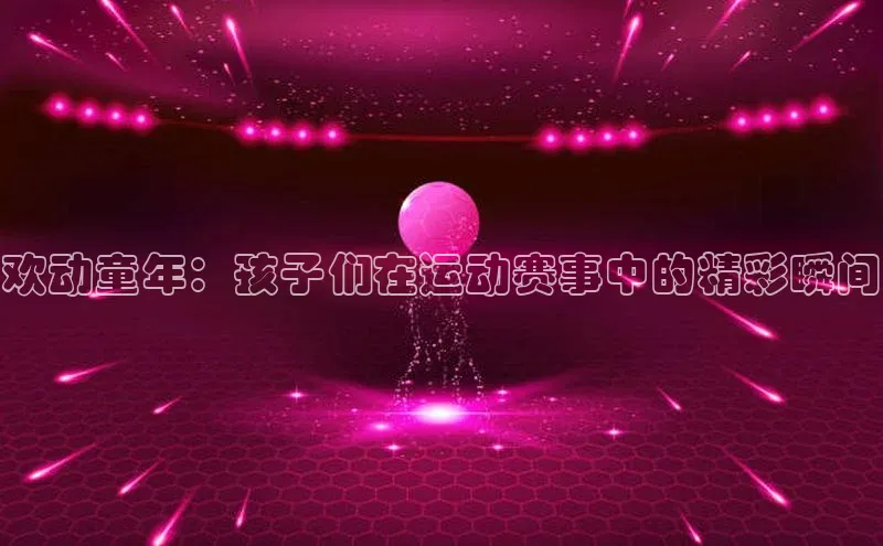 欢动童年：孩子们在运动赛事中的精彩瞬间