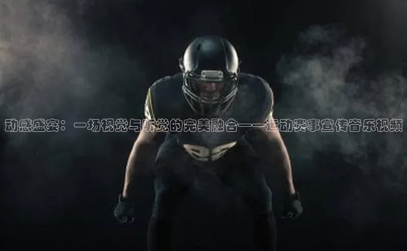 动感盛宴：一场视觉与听觉的完美融合——运动赛事宣传音乐视频