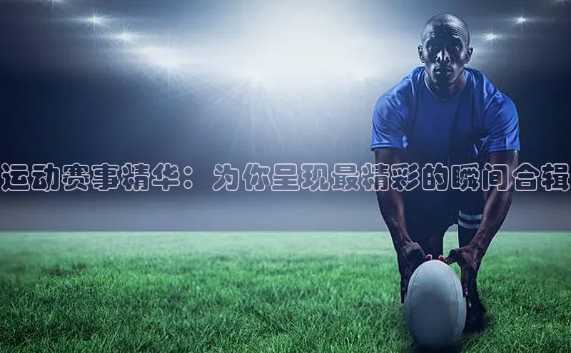 运动赛事精华：为你呈现最精彩的瞬间合辑