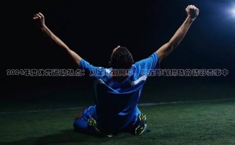 2024年度体育运动热点：从足球到网球，尽在即刻揭晓的精彩赛事中