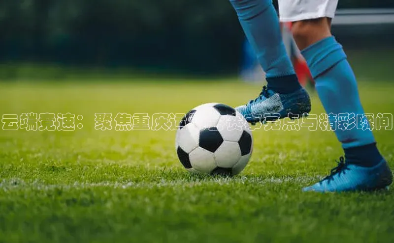云端竞速：聚焦重庆运动会赛事亮点与精彩瞬间