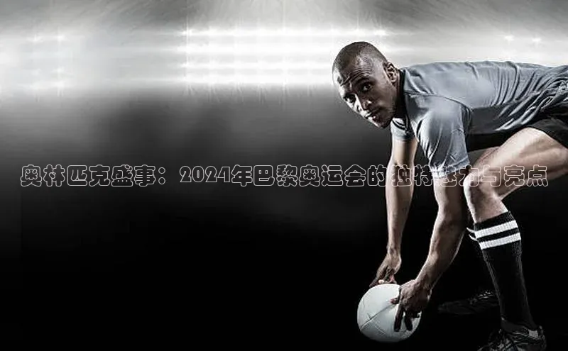 奥林匹克盛事：2024年巴黎奥运会的独特魅力与亮点