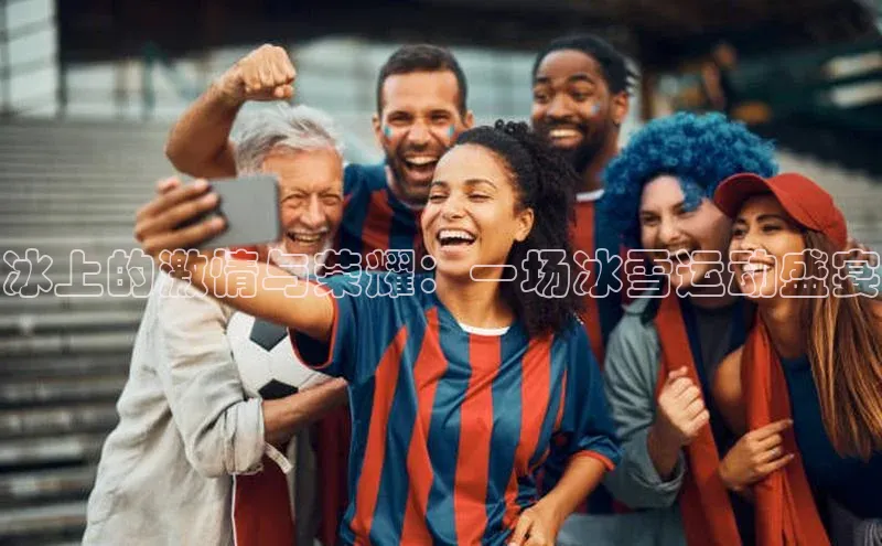 冰上的激情与荣耀：一场冰雪运动盛宴