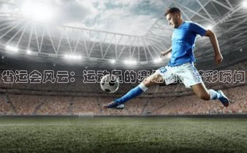 省运会风云：运动员的赛场内外精彩瞬间
