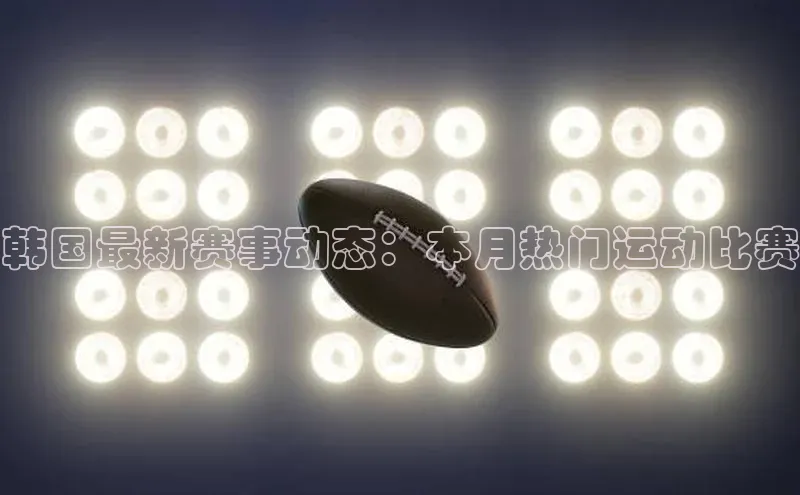 韩国最新赛事动态：本月热门运动比赛