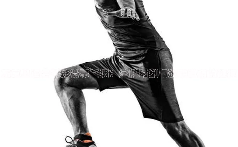 东京奥运会精彩赛事直播：金牌时刻与运动激情的碰撞