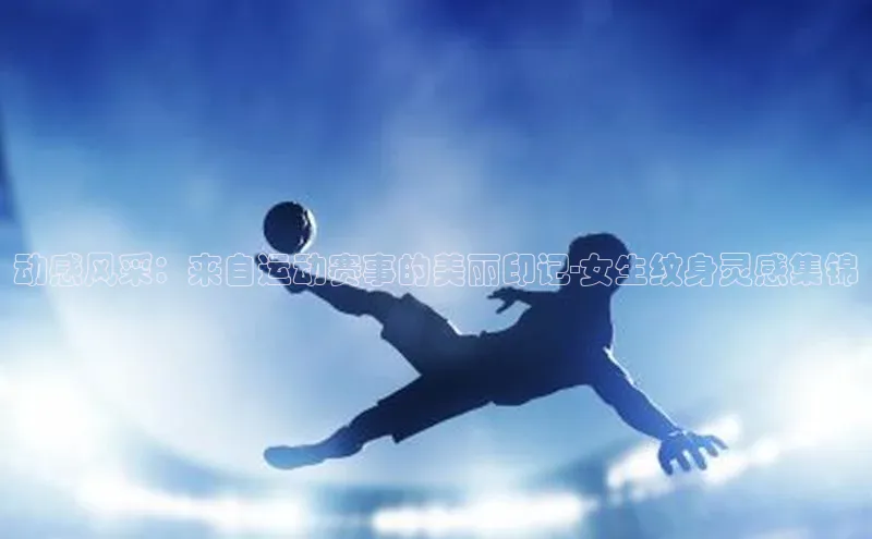 动感风采：来自运动赛事的美丽印记-女生纹身灵感集锦