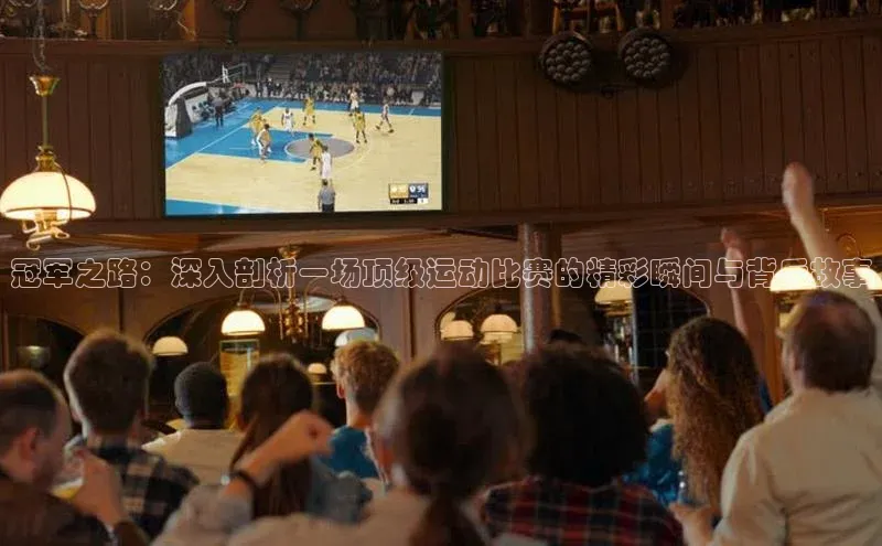 冠军之路：深入剖析一场顶级运动比赛的精彩瞬间与背后故事