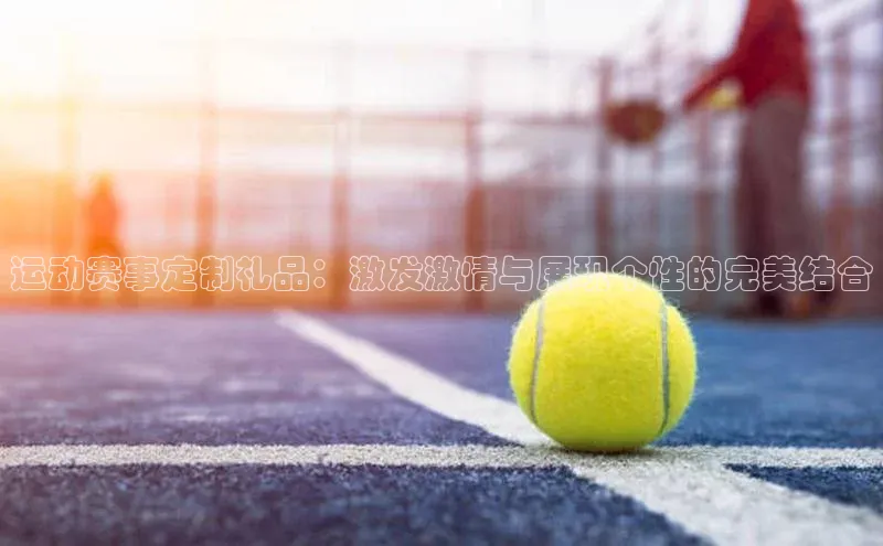 运动赛事定制礼品：激发激情与展现个性的完美结合
